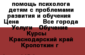 помощь психолога детям с проблемами развития и обучения › Цена ­ 1 000 - Все города Услуги » Обучение. Курсы   . Краснодарский край,Кропоткин г.